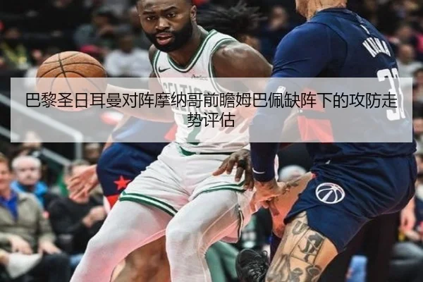 巴黎圣日耳曼对阵摩纳哥前瞻姆巴佩缺阵下的攻防走势评估