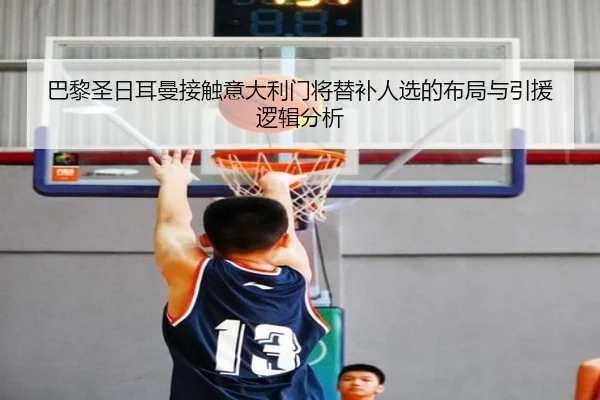 巴黎圣日耳曼接触意大利门将替补人选的布局与引援逻辑分析