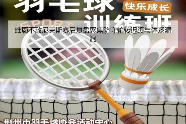 雄鹿不敌尼克斯赛后复盘聚焦防守轮转迟缓与体系漏洞