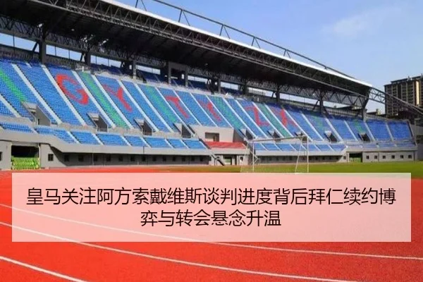 皇马关注阿方索戴维斯谈判进度背后拜仁续约博弈与转会悬念升温