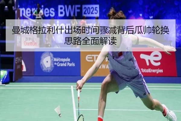 曼城格拉利什出场时间骤减背后瓜帅轮换思路全面解读