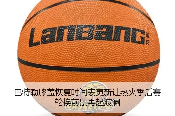 巴特勒膝盖恢复时间表更新让热火季后赛轮换前景再起波澜