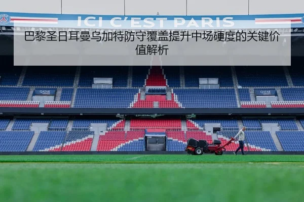 巴黎圣日耳曼乌加特防守覆盖提升中场硬度的关键价值解析