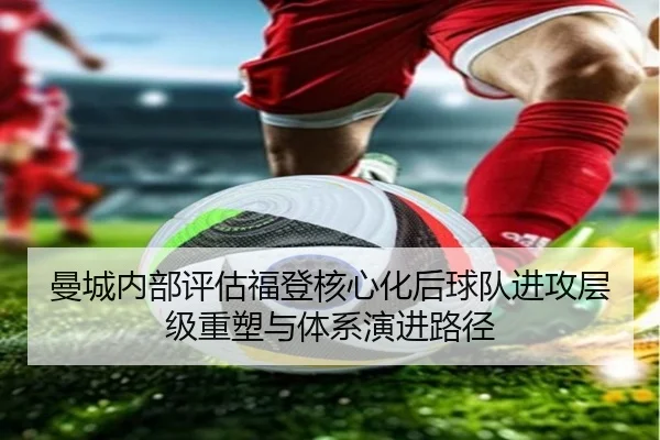 曼城内部评估福登核心化后球队进攻层级重塑与体系演进路径