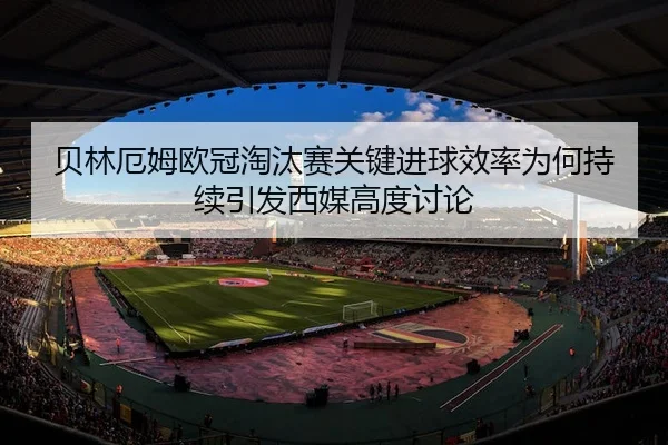 贝林厄姆欧冠淘汰赛关键进球效率为何持续引发西媒高度讨论