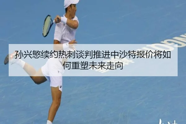 孙兴慜续约热刺谈判推进中沙特报价将如何重塑未来走向