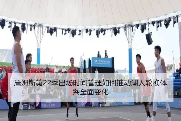 詹姆斯第22季出场时间管理如何推动湖人轮换体系全面变化