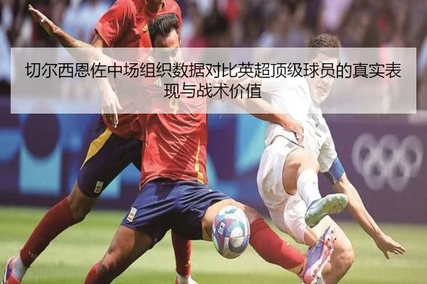 切尔西恩佐中场组织数据对比英超顶级球员的真实表现与战术价值