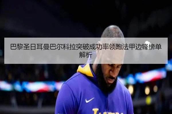 巴黎圣日耳曼巴尔科拉突破成功率领跑法甲边锋榜单解析