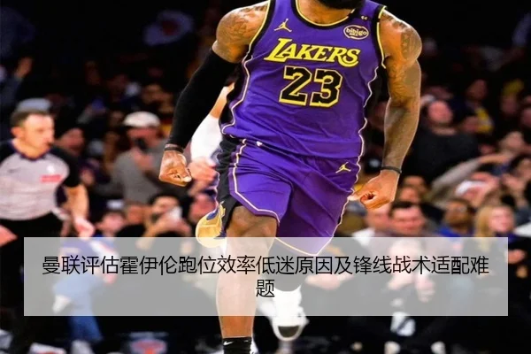 曼联评估霍伊伦跑位效率低迷原因及锋线战术适配难题