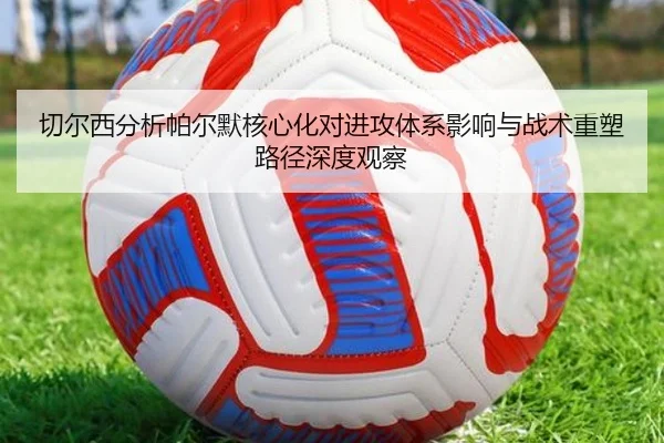 切尔西分析帕尔默核心化对进攻体系影响与战术重塑路径深度观察