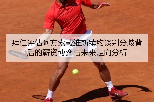 拜仁评估阿方索戴维斯续约谈判分歧背后的薪资博弈与未来走向分析