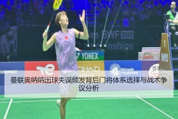 曼联奥纳纳出球失误频发背后门将体系选择与战术争议分析