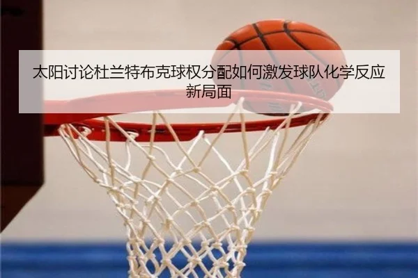 太阳讨论杜兰特布克球权分配如何激发球队化学反应新局面