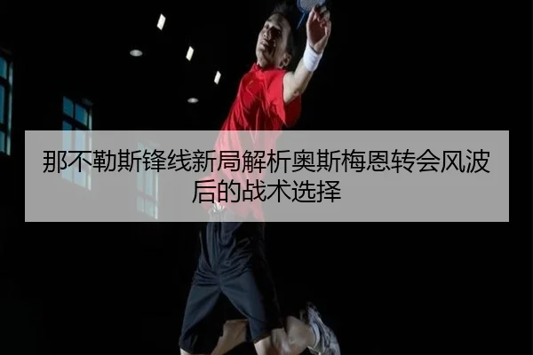 那不勒斯锋线新局解析奥斯梅恩转会风波后的战术选择