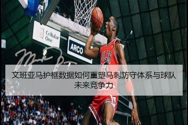 文班亚马护框数据如何重塑马刺防守体系与球队未来竞争力
