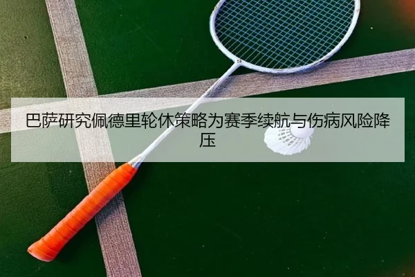 巴萨研究佩德里轮休策略为赛季续航与伤病风险降压