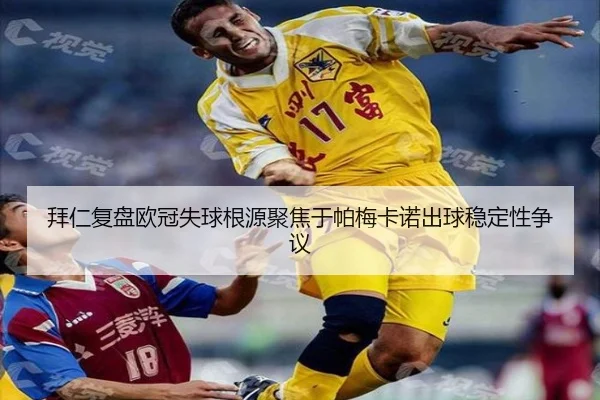 拜仁复盘欧冠失球根源聚焦于帕梅卡诺出球稳定性争议