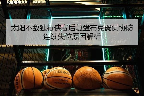 太阳不敌独行侠赛后复盘布克弱侧协防连续失位原因解析