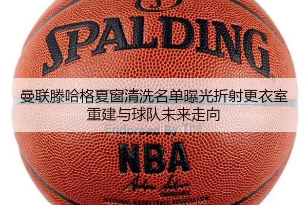 曼联滕哈格夏窗清洗名单曝光折射更衣室重建与球队未来走向