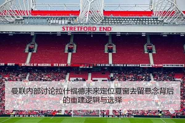 曼联内部讨论拉什福德未来定位夏窗去留悬念背后的重建逻辑与选择