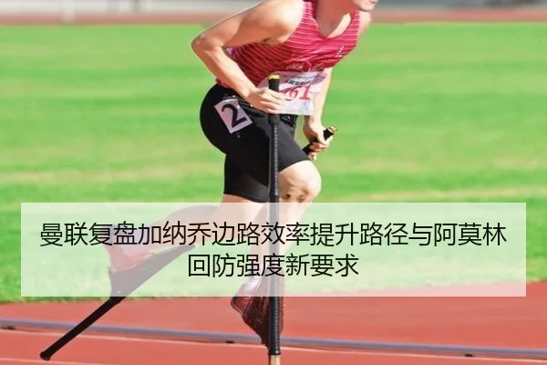 曼联复盘加纳乔边路效率提升路径与阿莫林回防强度新要求
