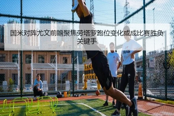 国米对阵尤文前瞻聚焦劳塔罗跑位变化或成比赛胜负关键手
