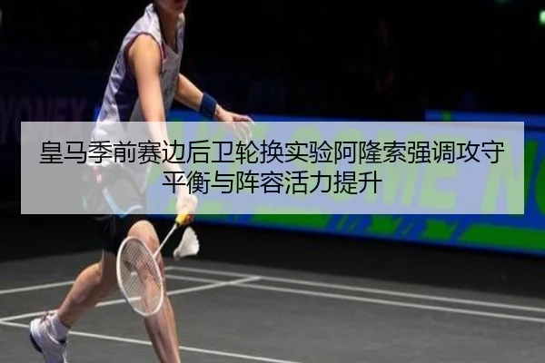 皇马季前赛边后卫轮换实验阿隆索强调攻守平衡与阵容活力提升